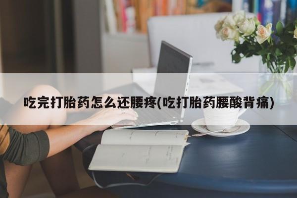 打胎药如何购买吃完打胎药怎么还腰疼(吃打胎药腰酸背痛)