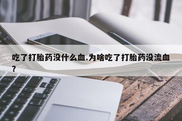 打胎药如何购买吃了打胎药没什么血.为啥吃了打胎药没流血？