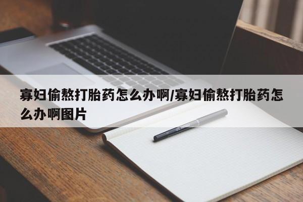 打胎药如何购买寡妇偷熬打胎药怎么办啊/寡妇偷熬打胎药怎么办啊图片