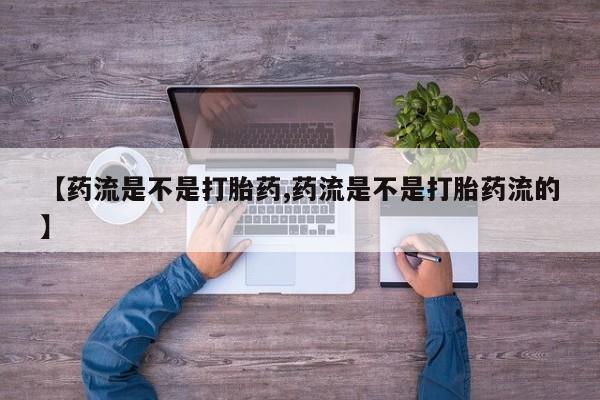 打胎药如何购买【药流是不是打胎药,药流是不是打胎药流的】