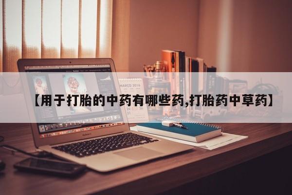 打胎药如何购买【用于打胎的中药有哪些药,打胎药中草药】