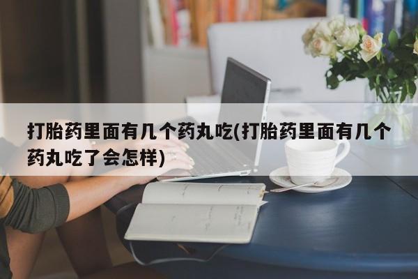 打胎药如何购买打胎药里面有几个药丸吃(打胎药里面有几个药丸吃了会怎样)