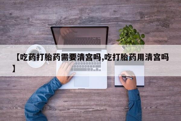 打胎药如何购买【吃药打胎药需要清宫吗,吃打胎药用清宫吗】