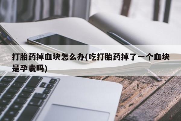 打胎药如何购买打胎药掉血块怎么办(吃打胎药掉了一个血块是孕囊吗)