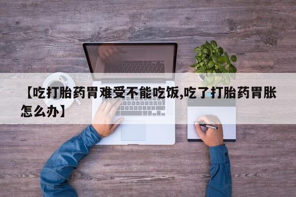 打胎药如何购买【吃打胎药胃难受不能吃饭,吃了打胎药胃胀怎么办】