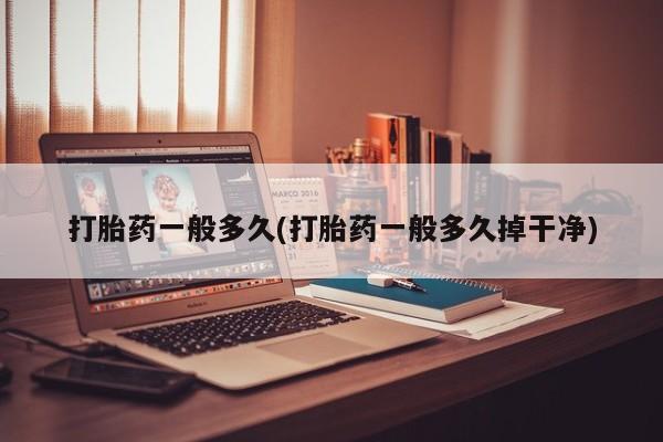 打胎药如何购买打胎药一般多久(打胎药一般多久掉干净)