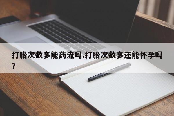 打胎药如何购买打胎次数多能药流吗.打胎次数多还能怀孕吗？