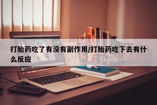 打胎药如何购买打胎药吃了有没有副作用/打胎药吃下去有什么反应