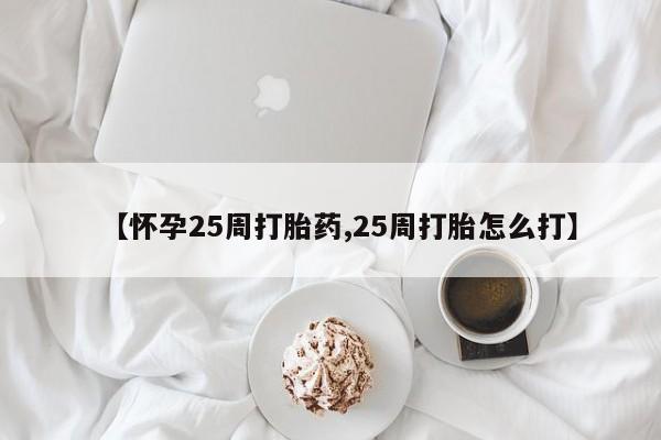 打胎药如何购买【怀孕25周打胎药,25周打胎怎么打】