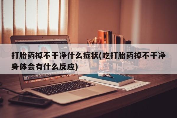 打胎药如何购买打胎药掉不干净什么症状(吃打胎药掉不干净身体会有什么反应)