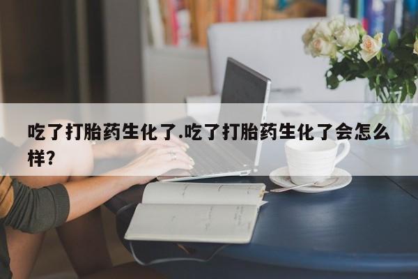 打胎药如何购买吃了打胎药生化了.吃了打胎药生化了会怎么样？