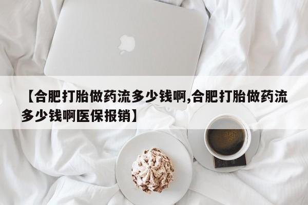 打胎药如何购买【合肥打胎做药流多少钱啊,合肥打胎做药流多少钱啊医保报销】