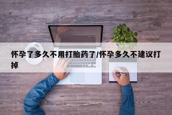 打胎药如何购买怀孕了多久不用打胎药了/怀孕多久不建议打掉
