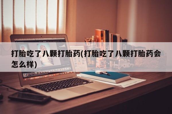 打胎药如何购买打胎吃了八颗打胎药(打胎吃了八颗打胎药会怎么样)