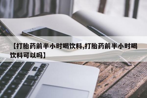 打胎药如何购买【打胎药前半小时喝饮料,打胎药前半小时喝饮料可以吗】