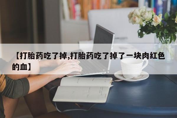打胎药如何购买【打胎药吃了掉,打胎药吃了掉了一块肉红色的血】