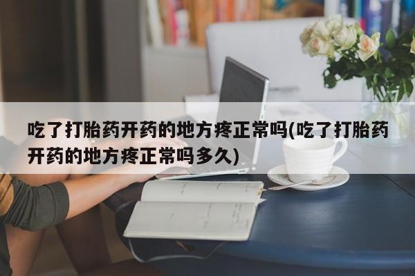 打胎药如何购买吃了打胎药开药的地方疼正常吗(吃了打胎药开药的地方疼正常吗多久)