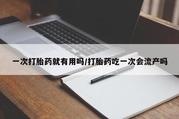 打胎药如何购买一次打胎药就有用吗/打胎药吃一次会流产吗