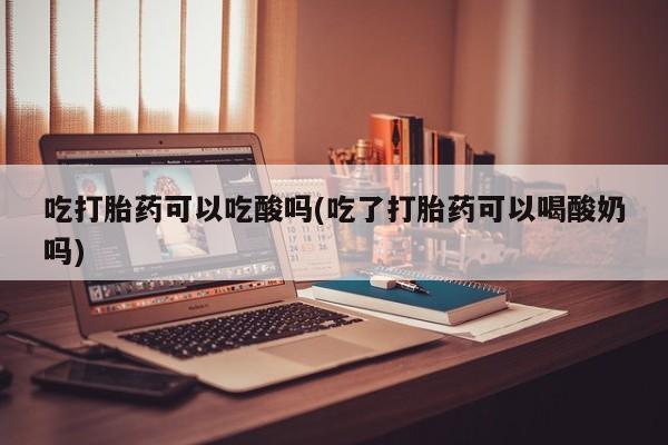 打胎药如何购买吃打胎药可以吃酸吗(吃了打胎药可以喝酸奶吗)