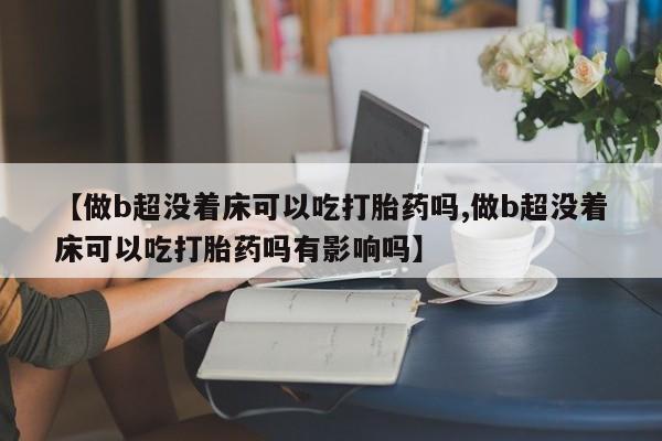 打胎药如何购买【做b超没着床可以吃打胎药吗,做b超没着床可以吃打胎药吗有影响吗】