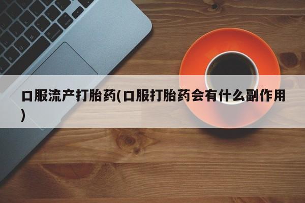 打胎药如何购买口服流产打胎药(口服打胎药会有什么副作用)