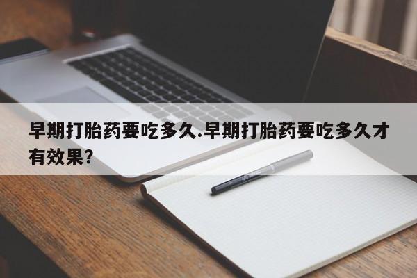 打胎药如何购买早期打胎药要吃多久.早期打胎药要吃多久才有效果？