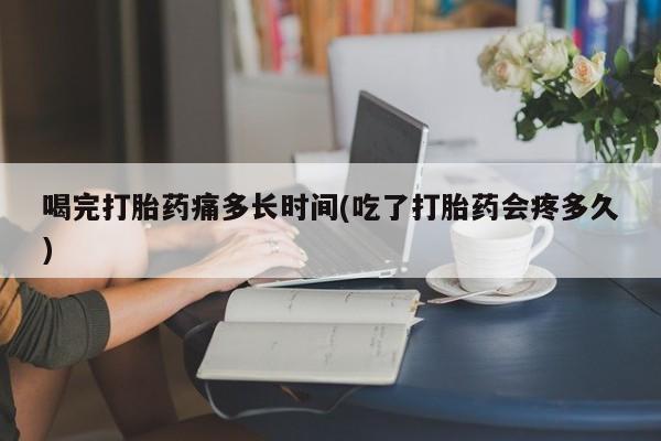 打胎药如何购买喝完打胎药痛多长时间(吃了打胎药会疼多久)