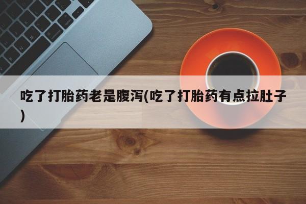打胎药如何购买吃了打胎药老是腹泻(吃了打胎药有点拉肚子)