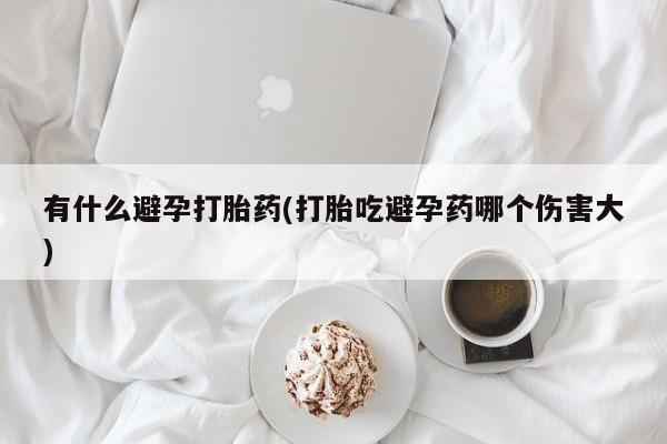 打胎药如何购买有什么避孕打胎药(打胎吃避孕药哪个伤害大)