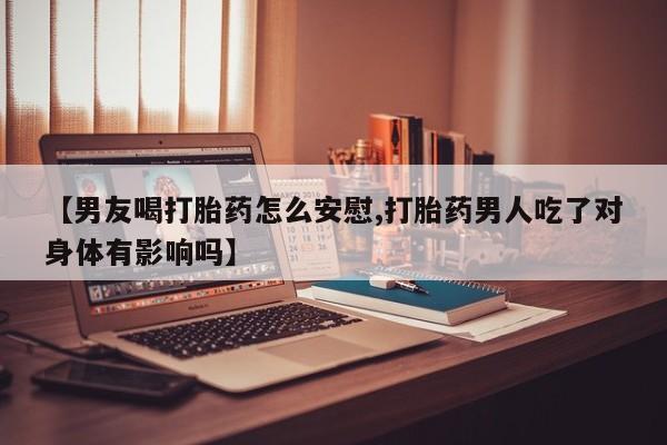 打胎药如何购买【男友喝打胎药怎么安慰,打胎药男人吃了对身体有影响吗】
