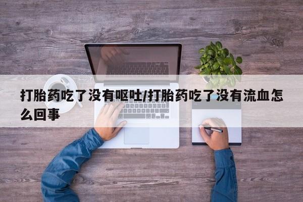 打胎药如何购买打胎药吃了没有呕吐/打胎药吃了没有流血怎么回事