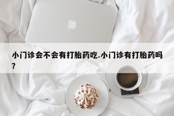 打胎药如何购买小门诊会不会有打胎药吃.小门诊有打胎药吗？