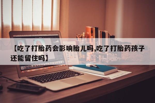 打胎药如何购买【吃了打胎药会影响胎儿吗,吃了打胎药孩子还能留住吗】