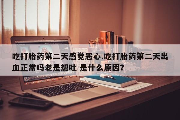 打胎药如何购买吃打胎药第二天感觉恶心.吃打胎药第二天出血正常吗老是想吐 是什么原因？
