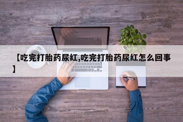 打胎药如何购买【吃完打胎药尿红,吃完打胎药尿红怎么回事】