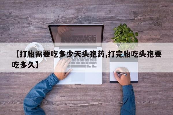 打胎药如何购买【打胎需要吃多少天头孢药,打完胎吃头孢要吃多久】