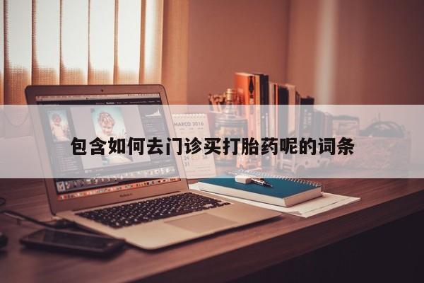 打胎药如何购买包含如何去门诊买打胎药呢的词条