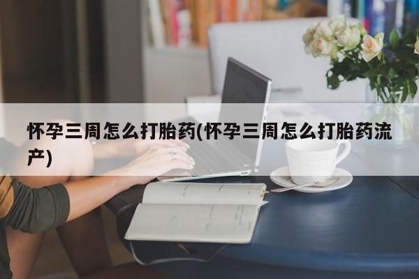 打胎药如何购买怀孕三周怎么打胎药(怀孕三周怎么打胎药流产)