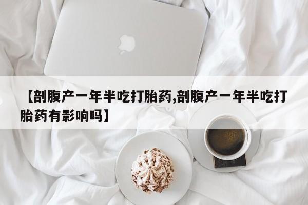 打胎药如何购买【剖腹产一年半吃打胎药,剖腹产一年半吃打胎药有影响吗】
