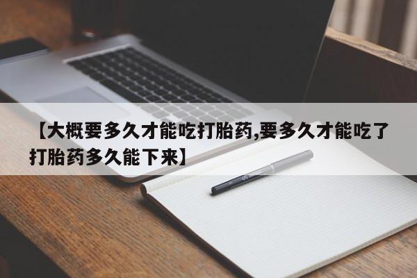打胎药如何购买【大概要多久才能吃打胎药,要多久才能吃了打胎药多久能下来】