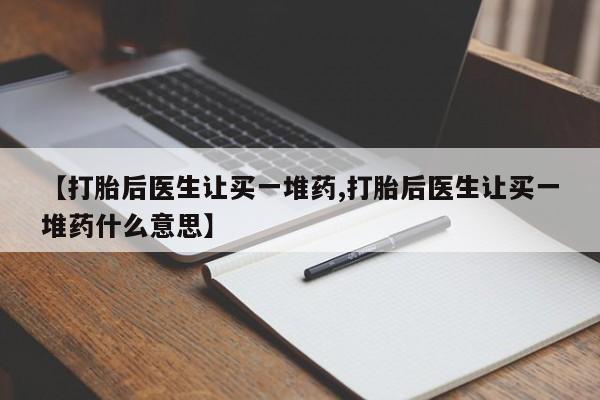 打胎药如何购买【打胎后医生让买一堆药,打胎后医生让买一堆药什么意思】
