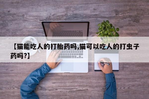 打胎药如何购买【猫能吃人的打胎药吗,猫可以吃人的打虫子药吗?】