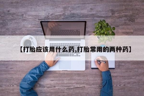 打胎药如何购买【打胎应该用什么药,打胎常用的两种药】