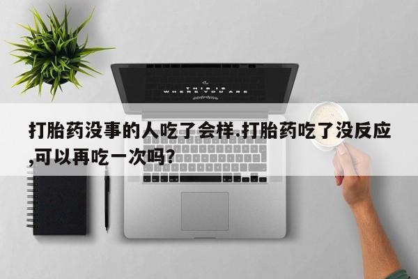 打胎药如何购买打胎药没事的人吃了会样.打胎药吃了没反应,可以再吃一次吗？