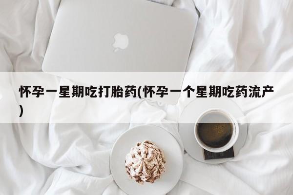 打胎药如何购买怀孕一星期吃打胎药(怀孕一个星期吃药流产)
