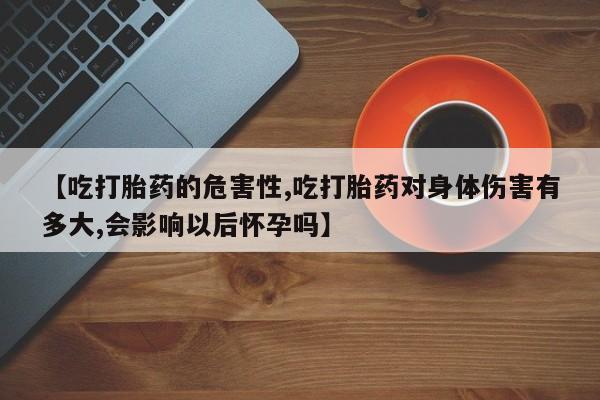 打胎药如何购买【吃打胎药的危害性,吃打胎药对身体伤害有多大,会影响以后怀孕吗】