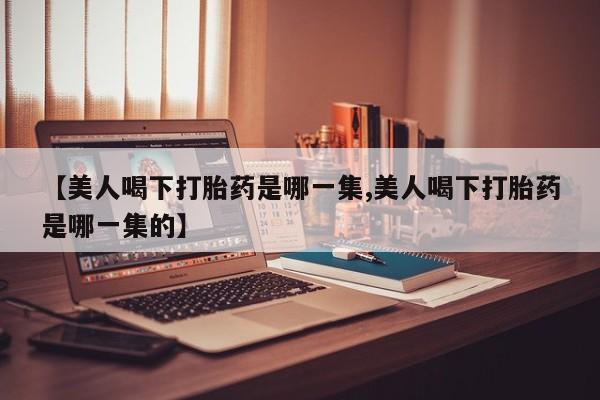 打胎药如何购买【美人喝下打胎药是哪一集,美人喝下打胎药是哪一集的】