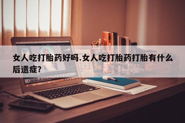 打胎药如何购买女人吃打胎药好吗.女人吃打胎药打胎有什么后遗症？