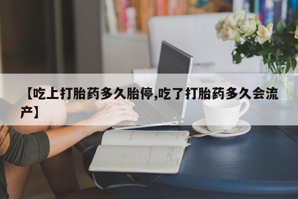打胎药如何购买【吃上打胎药多久胎停,吃了打胎药多久会流产】