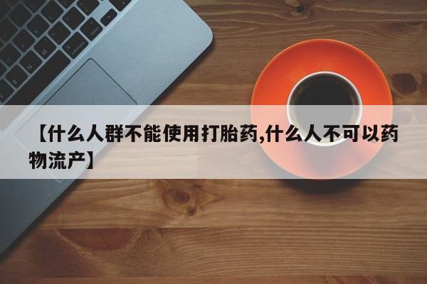 打胎药如何购买【什么人群不能使用打胎药,什么人不可以药物流产】